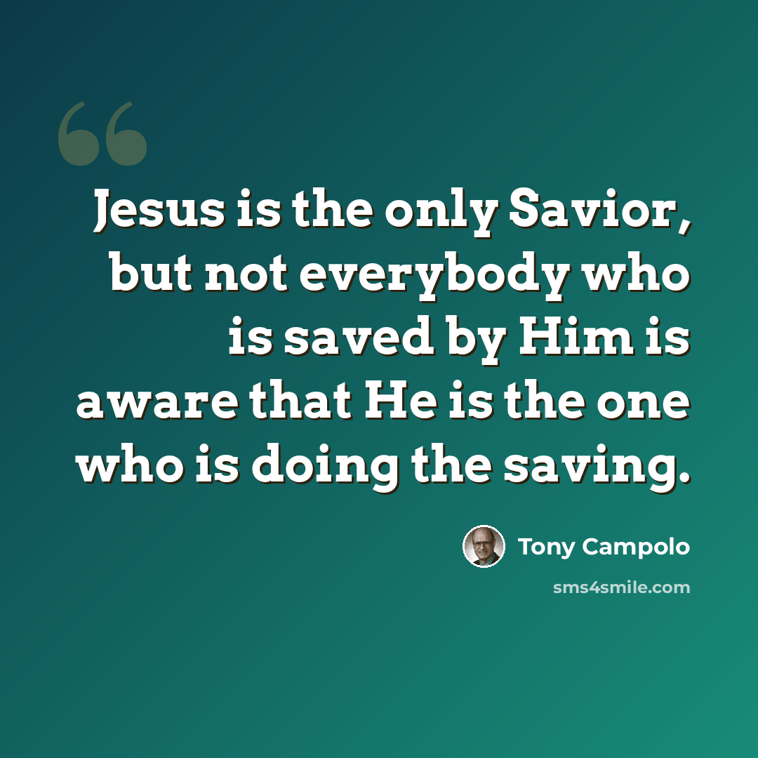 “Jesus is the only Savior, but not everybody who is saved by Him is aware that He is the one who is doing the saving.” quote by Tony Campolo