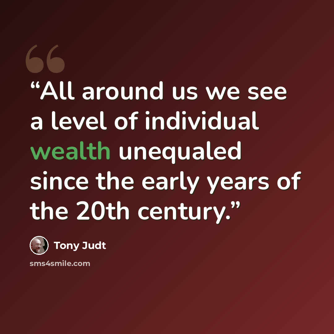 “All around us we see a level of individual wealth unequaled since the early years of the 20th century.” quote by Tony Judt
