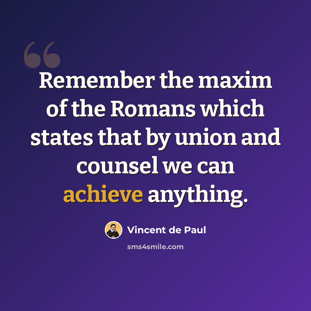 “Remember the maxim of the Romans which states that by union and counsel we can achieve anything.” quote by Vincent de Paul