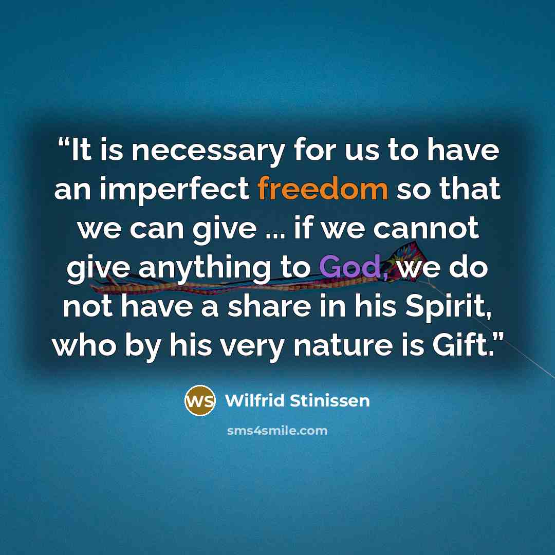“It is necessary for us to have an imperfect freedom so that we can give ... if we cannot give anything to God, we do not have a share in his Spirit, who by his very nature is Gift.” quote by Wilfrid Stinissen