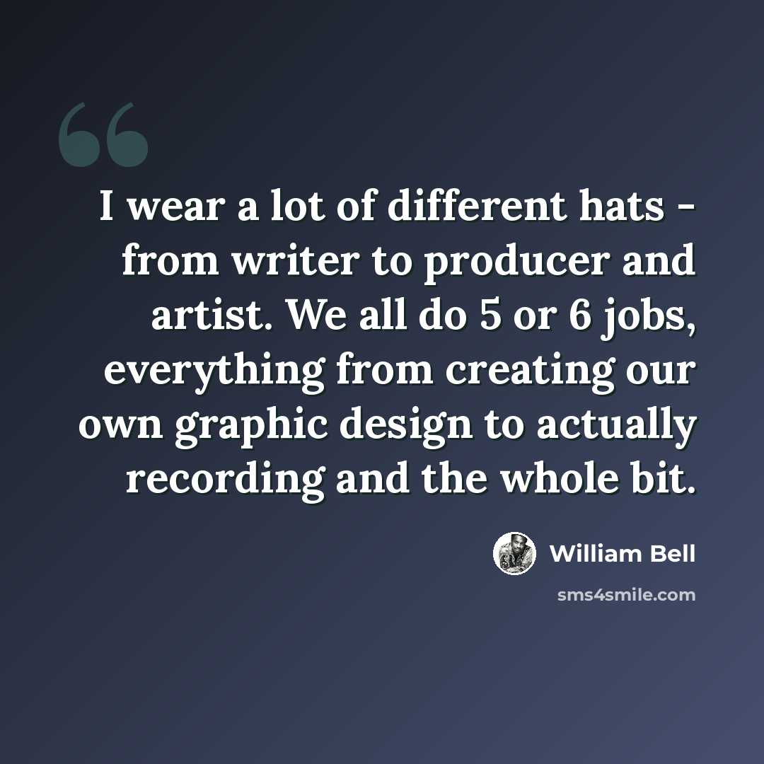 “I wear a lot of different hats - from writer to producer and artist. We all do 5 or 6 jobs, everything from creating our own graphic design to actually recording and the whole bit.” quote by William Bell