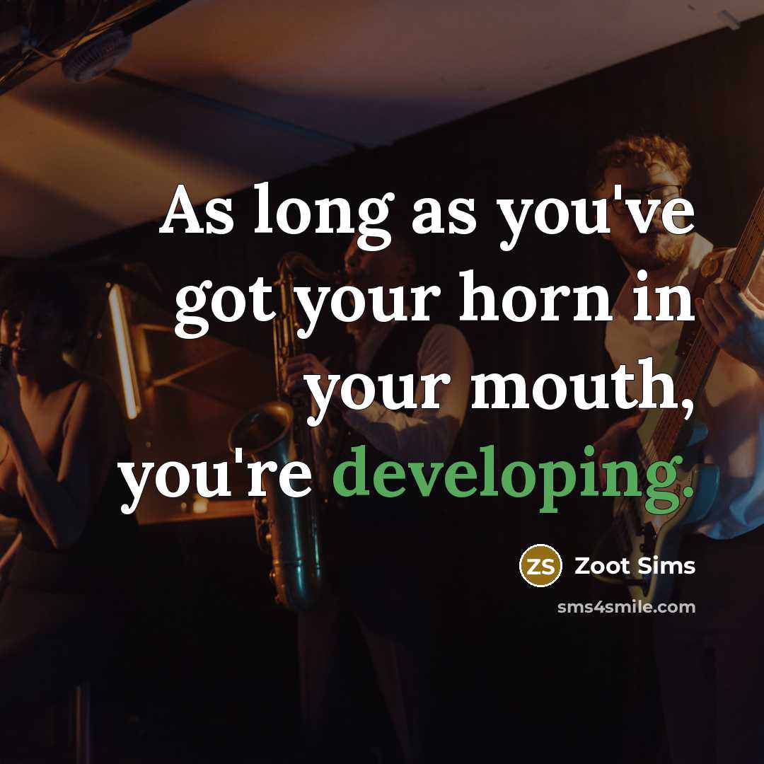 “As long as you've got your horn in your mouth, you're developing.” quote by Zoot Sims