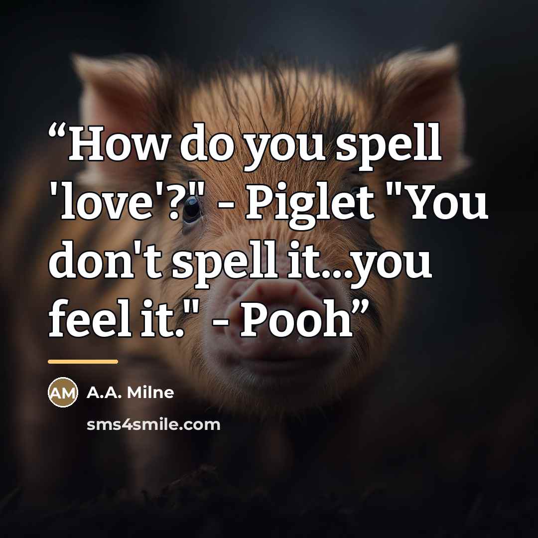 “How do you spell 'love'?" - Piglet "You don't spell it...you feel it." - Pooh” quote by A.A. Milne
