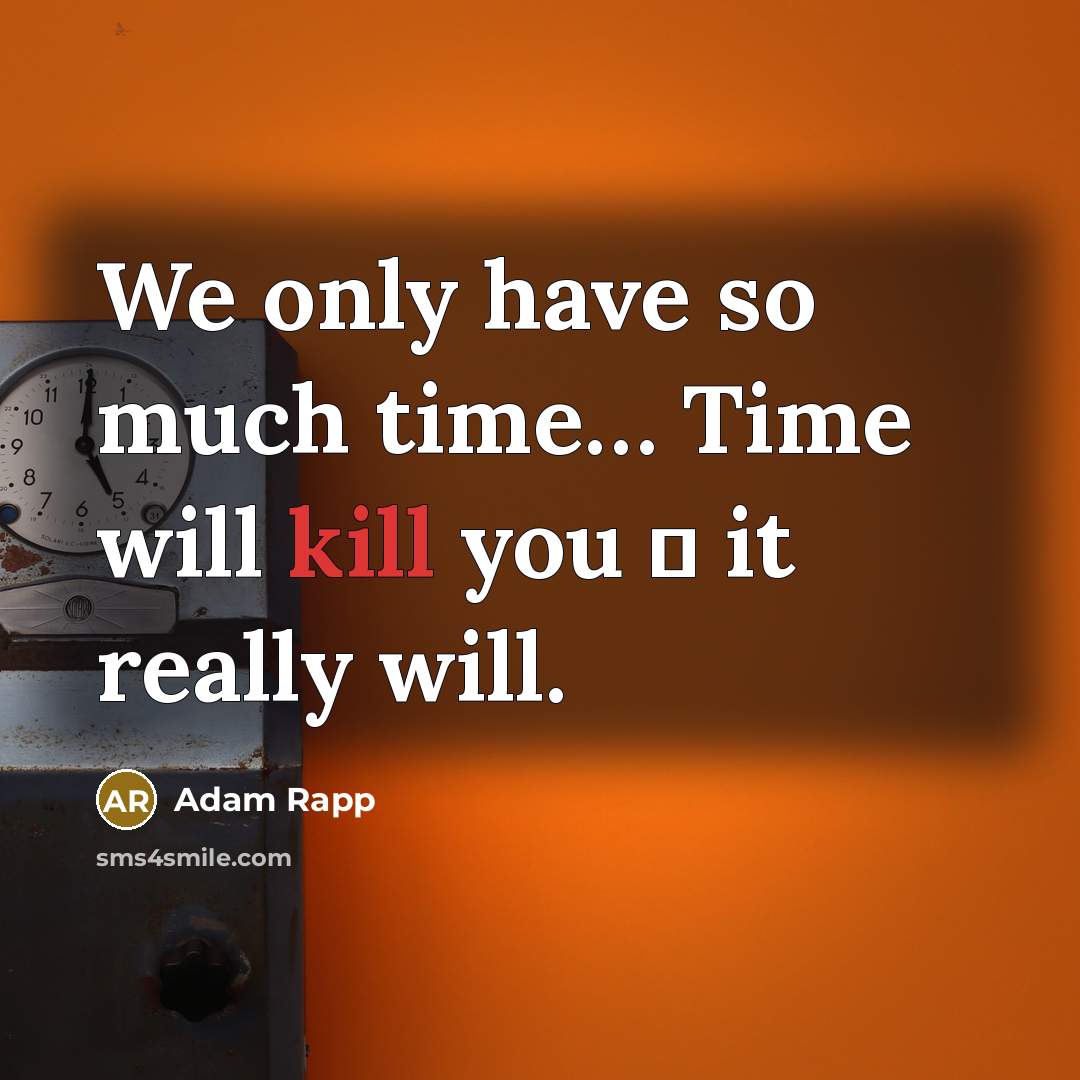 “We only have so much time… Time will kill you  it really will.” quote by Adam Rapp