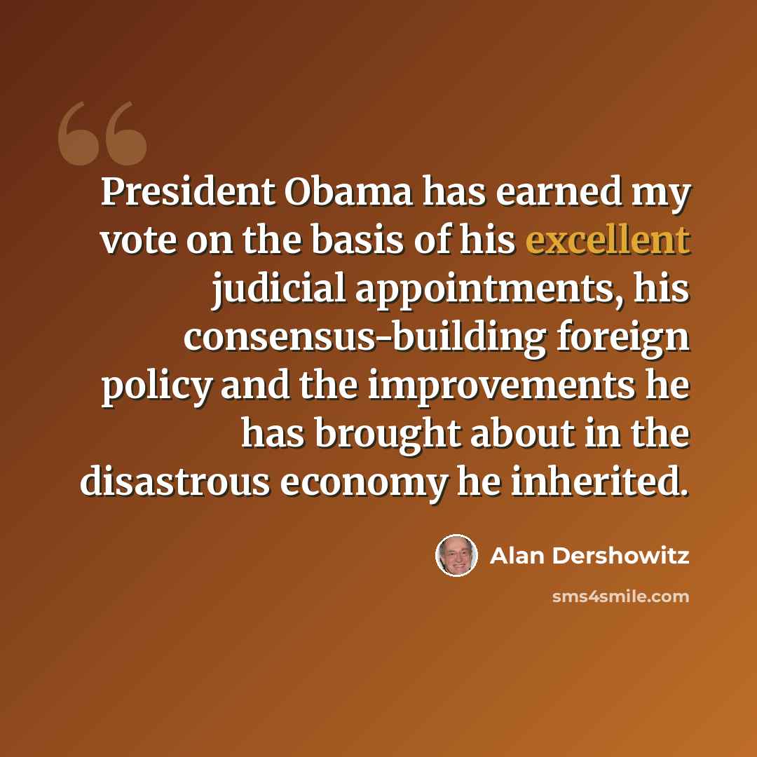 “President Obama has earned my vote on the basis of his excellent judicial appointments, his consensus-building foreign policy and the improvements he has brought about in the disastrous economy he inherited.” quote by Alan Dershowitz