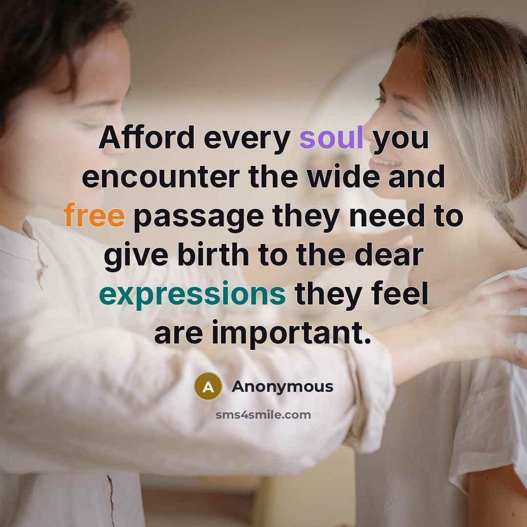 “Afford every soul you encounter the wide and free passage they need to give birth to the dear expressions they feel are important.” quote by Anonymous