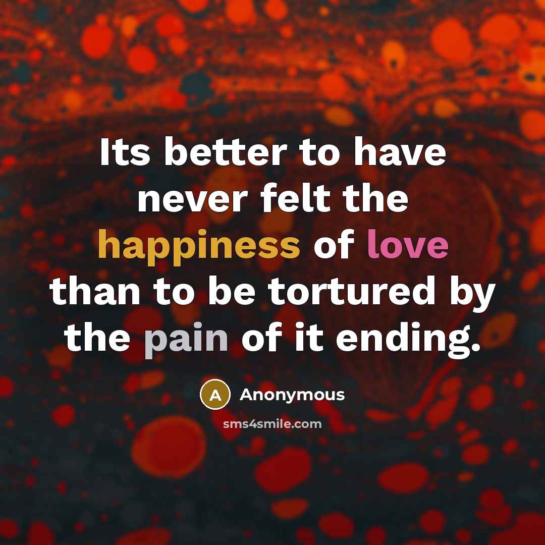 “Its better to have never felt the happiness of love than to be tortured by the pain of it ending.” quote by Anonymous