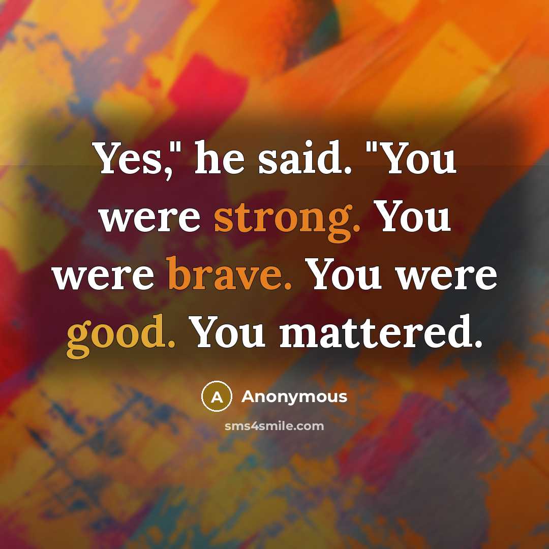 “Yes," he said. "You were strong. You were brave. You were good. You mattered.” quote by Anonymous