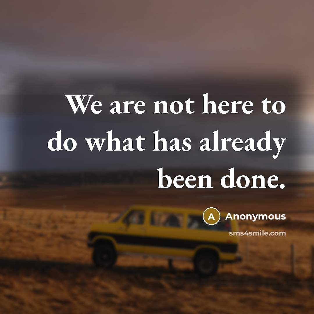 “We are not here to do what has already been done.” quote by Anonymous