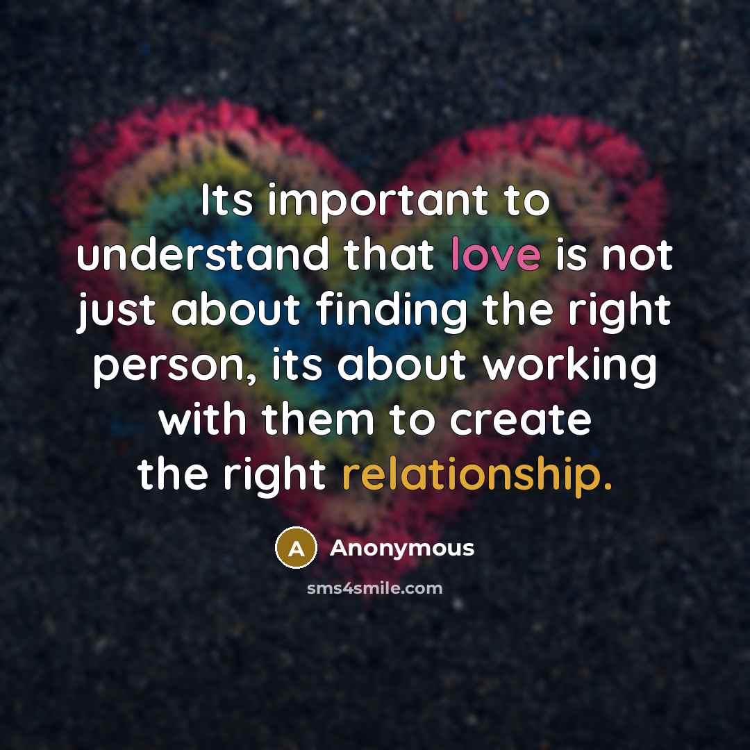 “Its important to understand that love is not just about finding the right person, its about working with them to create the right relationship.” quote by Anonymous