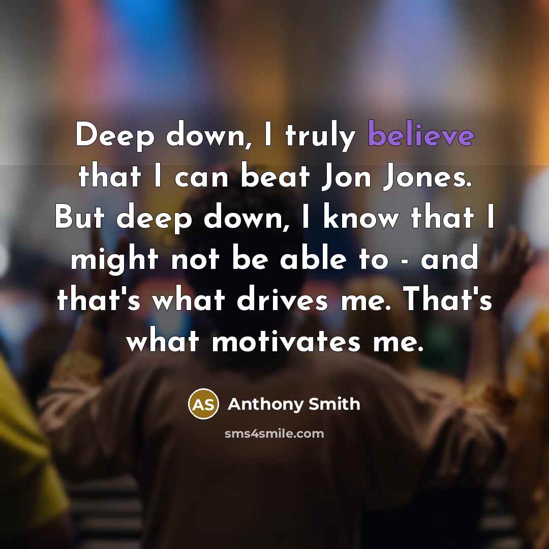 “Deep down, I truly believe that I can beat Jon Jones. But deep down, I know that I might not be able to - and that's what drives me. That's what motivates me.” quote by Anthony Smith