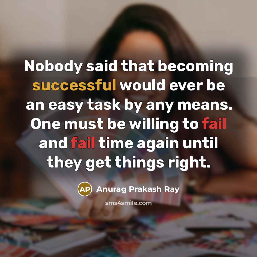 “Nobody said that becoming successful would ever be an easy task by any means. One must be willing to fail and fail time again until they get things right.” quote by Anurag Prakash Ray