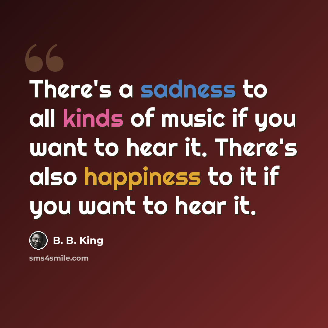 “There's a sadness to all kinds of music if you want to hear it. There's also happiness to it if you want to hear it.” quote by B. B. King