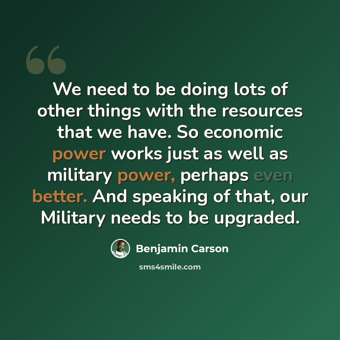 “We need to be doing lots of other things with the resources that we have. So economic power works just as well as military power, perhaps even better. And speaking of that, our Military needs to be upgraded.” quote by Benjamin Carson