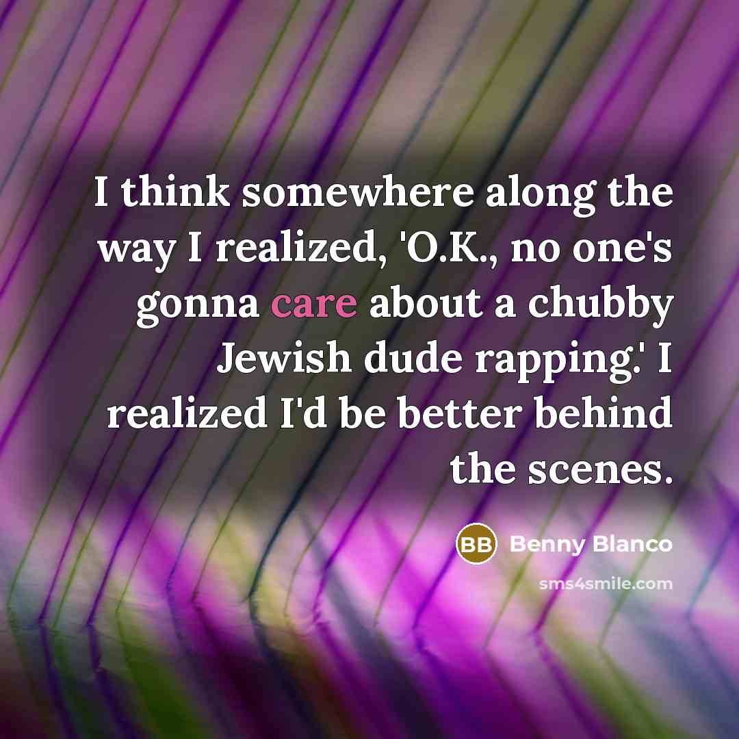 “I think somewhere along the way I realized, 'O.K., no one's gonna care about a chubby Jewish dude rapping.' I realized I'd be better behind the scenes.” quote by Benny Blanco
