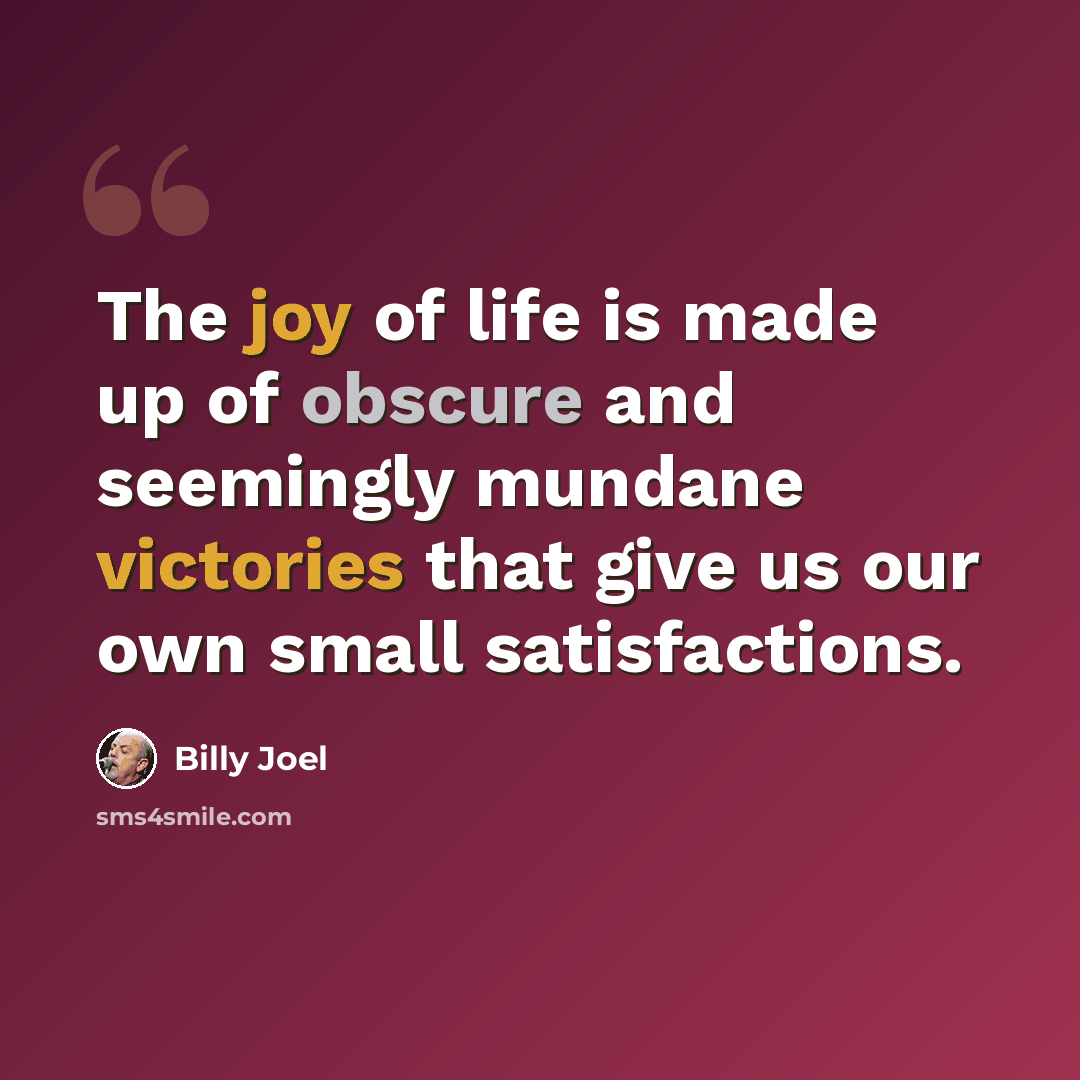 “The joy of life is made up of obscure and seemingly mundane victories that give us our own small satisfactions.” quote by Billy Joel