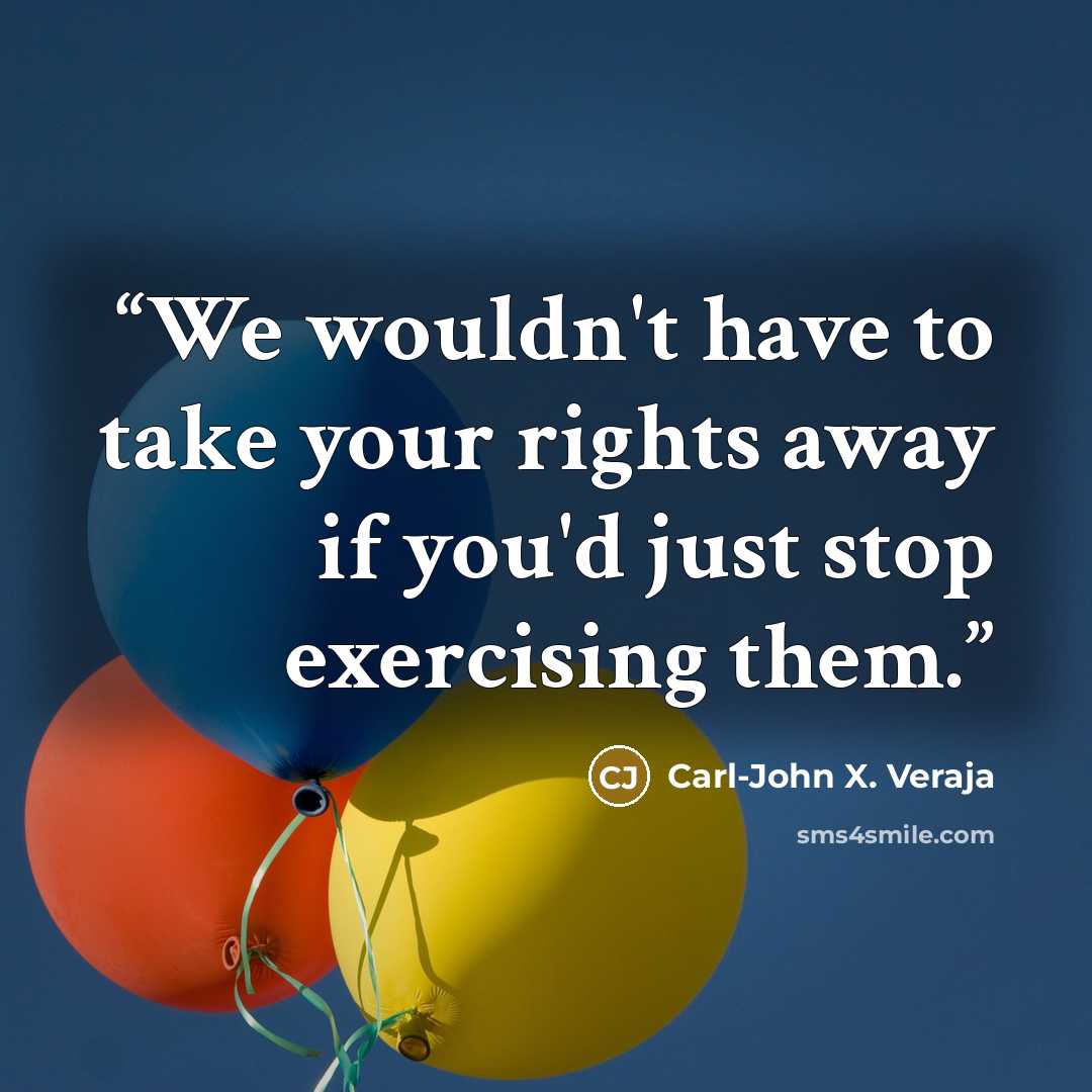 “We wouldn't have to take your rights away if you'd just stop exercising them.” quote by Carl-John X. Veraja