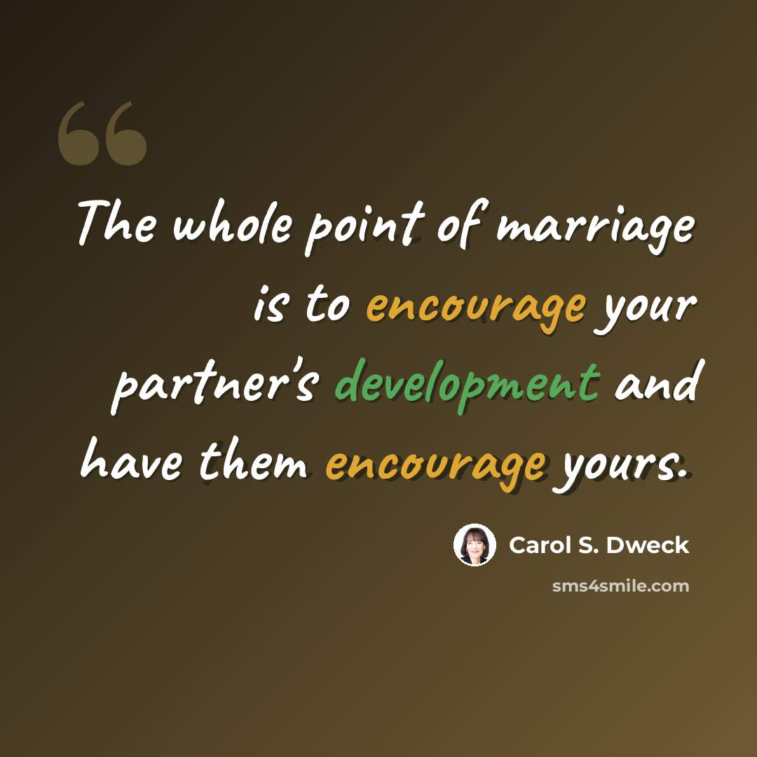 “The whole point of marriage is to encourage your partner's development and have them encourage yours.” quote by Carol S. Dweck