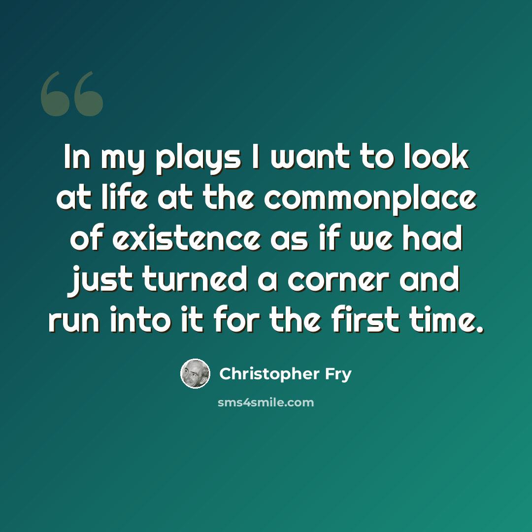 “In my plays I want to look at life at the commonplace of existence as if we had just turned a corner and run into it for the first time.” quote by Christopher Fry