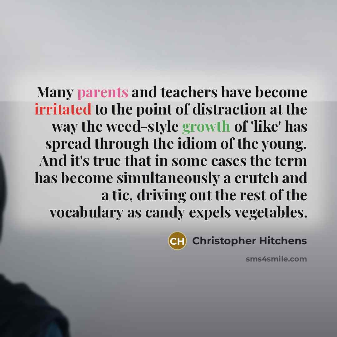 “Many parents and teachers have become irritated to the point of distraction at the way the weed-style growth of 'like' has spread through the idiom of the young. And it's true that in some cases the term has become simultaneously a crutch and a tic, driving out the rest of the vocabulary as candy…” quote by Christopher Hitchens