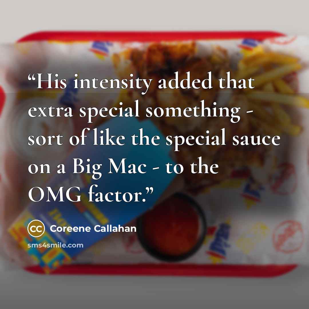 “His intensity added that extra special something - sort of like the special sauce on a Big Mac - to the OMG factor.” quote by Coreene Callahan