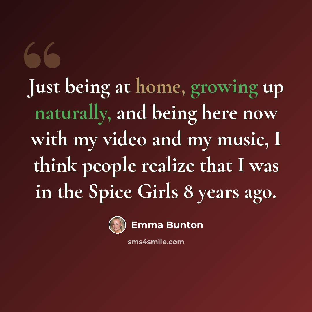 “Just being at home, growing up naturally, and being here now with my video and my music, I think people realize that I was in the Spice Girls 8 years ago.” quote by Emma Bunton