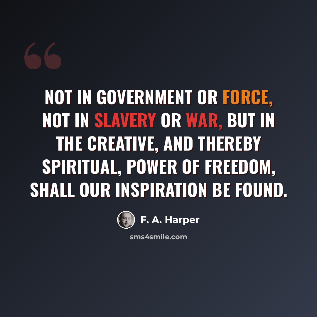 “Not in government or force, not in slavery or war, but in the creative, and thereby spiritual, power of freedom, shall our inspiration be found.” quote by F. A. Harper