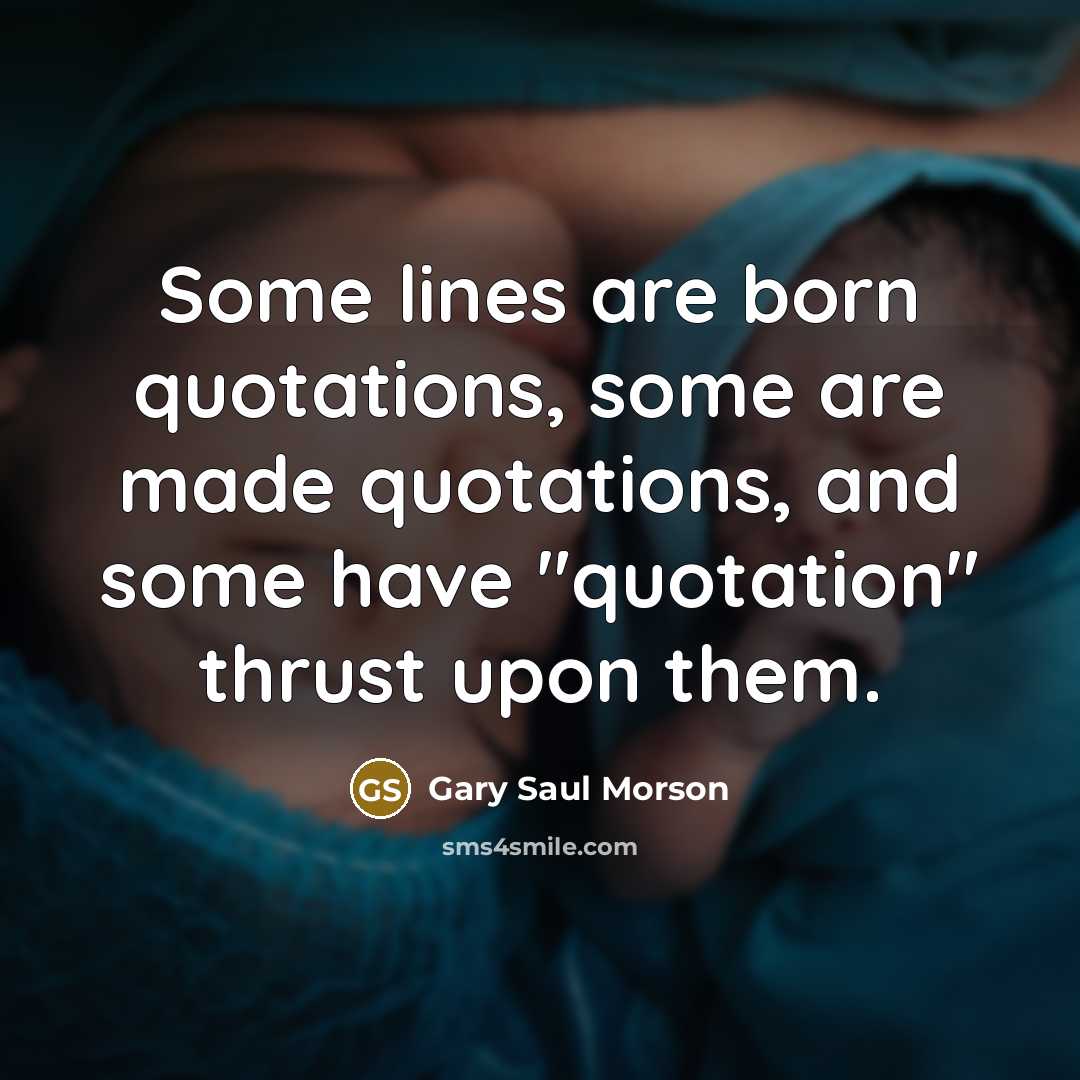 “Some lines are born quotations, some are made quotations, and some have "quotation" thrust upon them.” quote by Gary Saul Morson