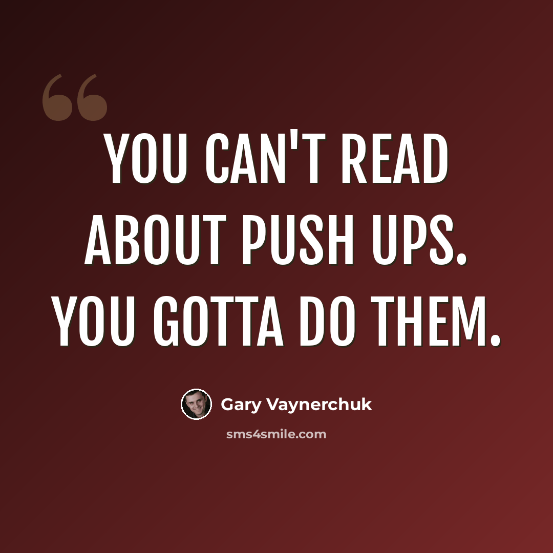 “You can't read about push ups. You gotta do them.” quote by Gary Vaynerchuk
