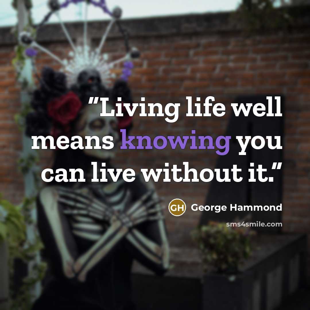 “Living life well means knowing you can live without it.” quote by George Hammond