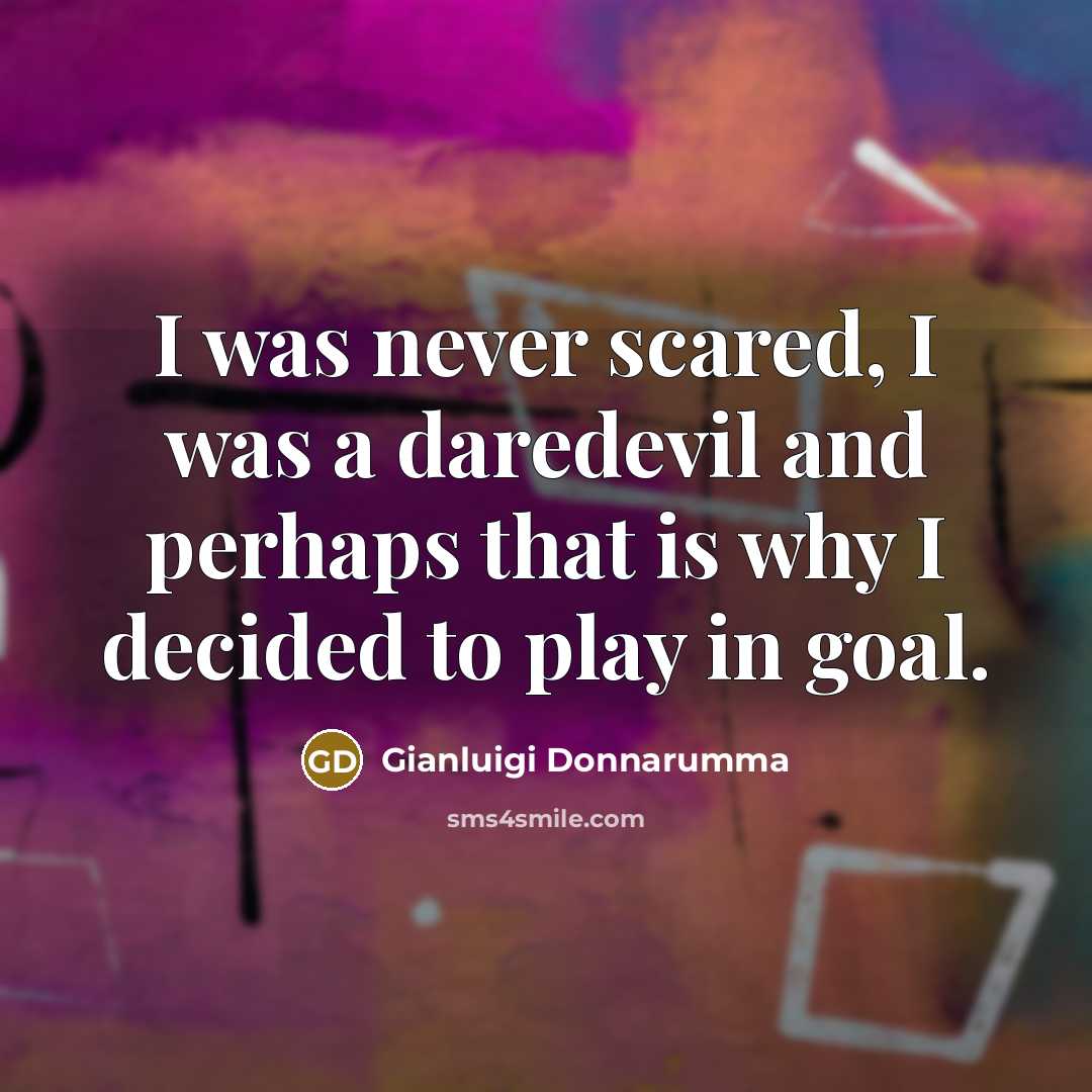 “I was never scared, I was a daredevil and perhaps that is why I decided to play in goal.” quote by Gianluigi Donnarumma