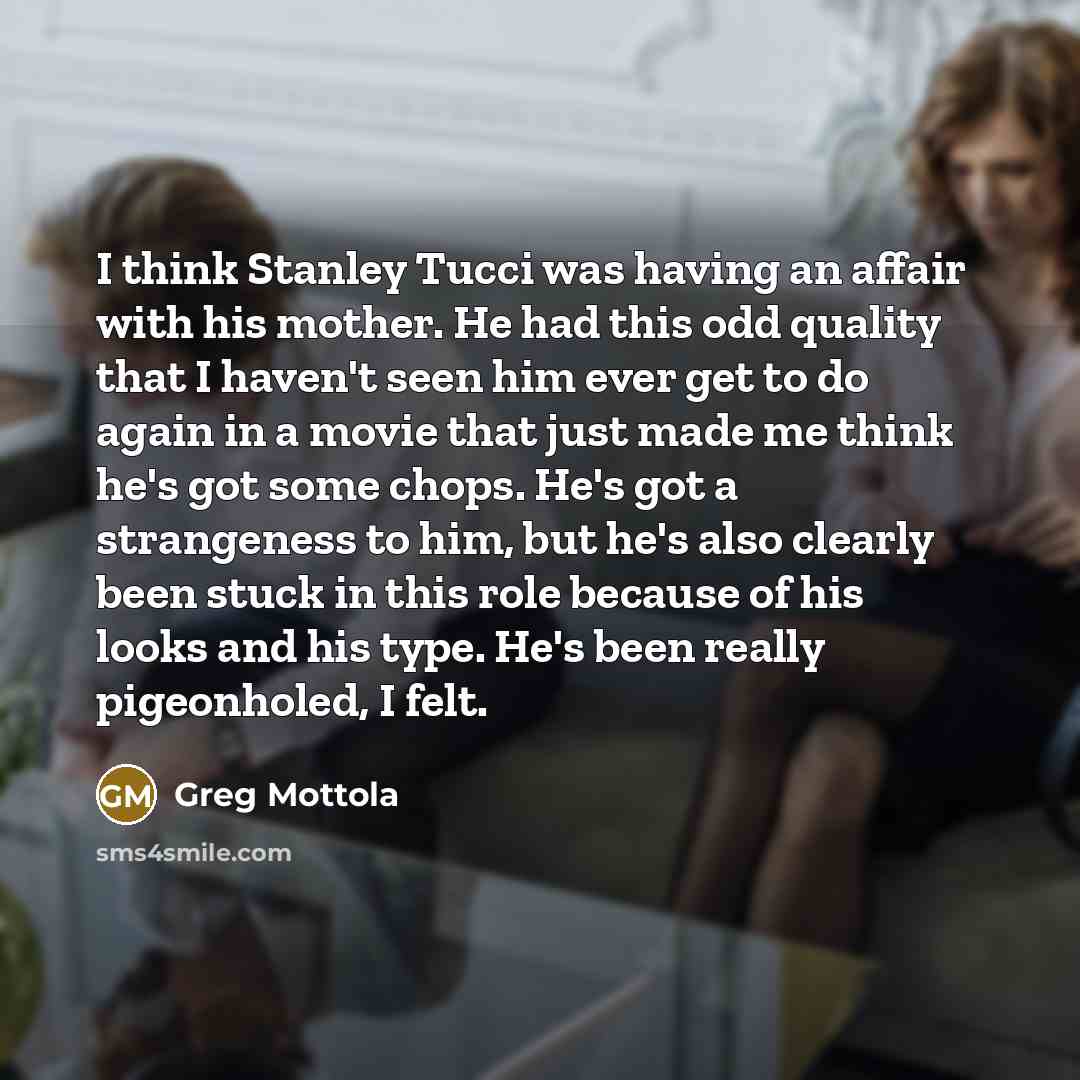 “I think Stanley Tucci was having an affair with his mother. He had this odd quality that I haven't seen him ever get to do again in a movie that just made me think he's got some chops. He's got a strangeness to him, but he's also clearly been stuck in this role because of his looks and his type…” quote by Greg Mottola