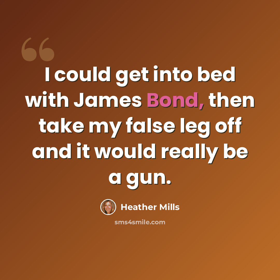 “I could get into bed with James Bond, then take my false leg off and it would really be a gun.” quote by Heather Mills