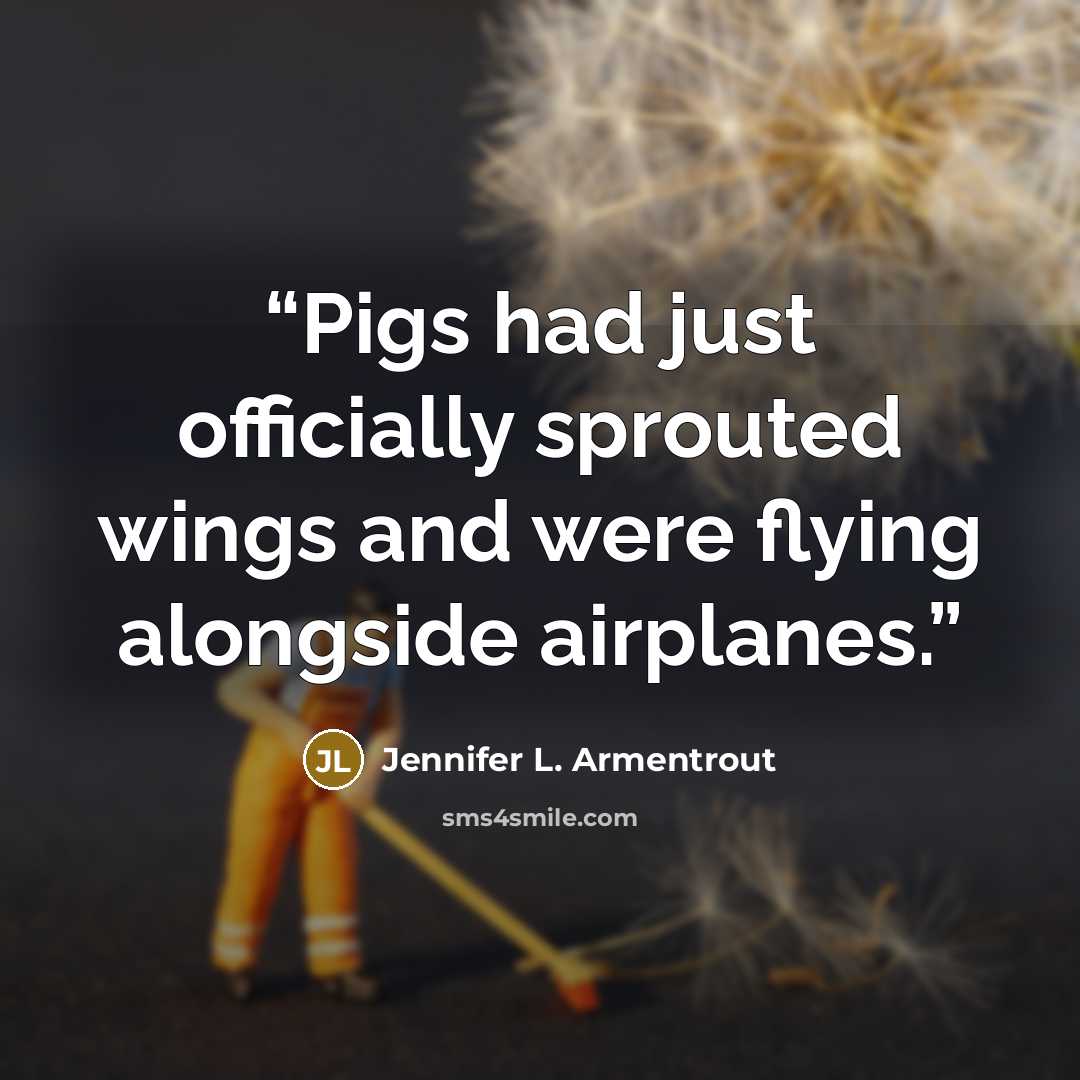 “Pigs had just officially sprouted wings and were flying alongside airplanes.” quote by Jennifer L. Armentrout