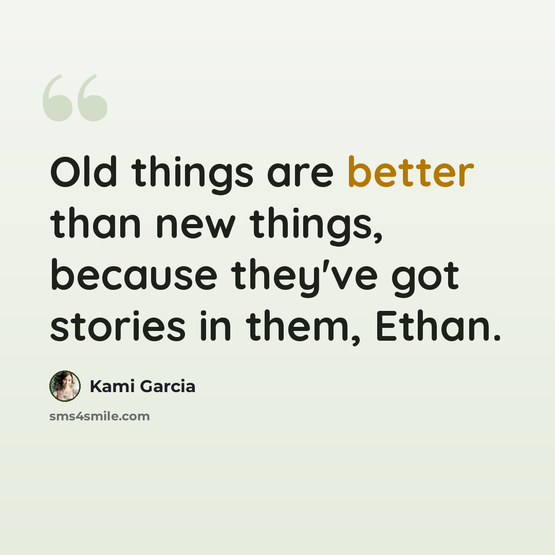 “Old things are better than new things, because they've got stories in them, Ethan.” quote by Kami Garcia