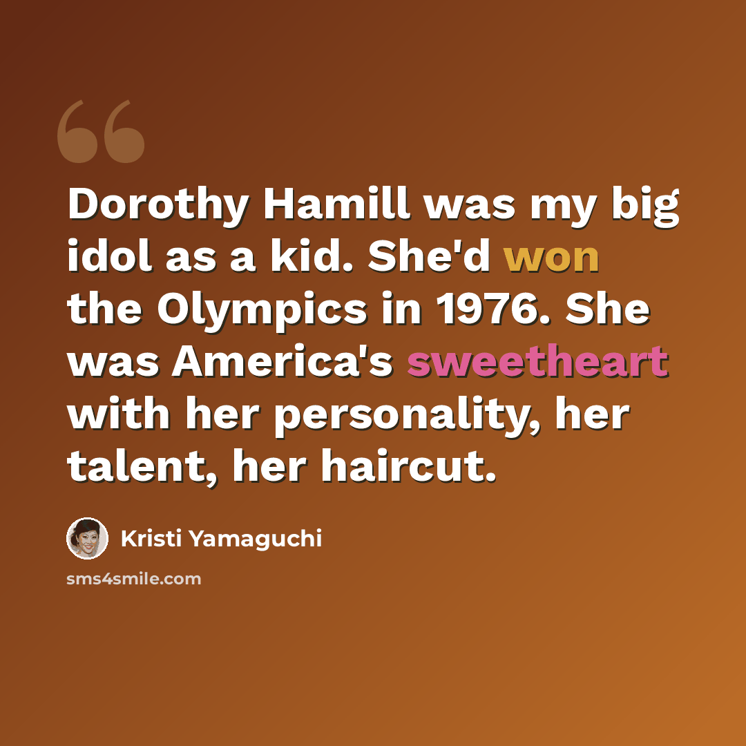 “Dorothy Hamill was my big idol as a kid. She'd won the Olympics in 1976. She was America's sweetheart with her personality, her talent, her haircut.” quote by Kristi Yamaguchi