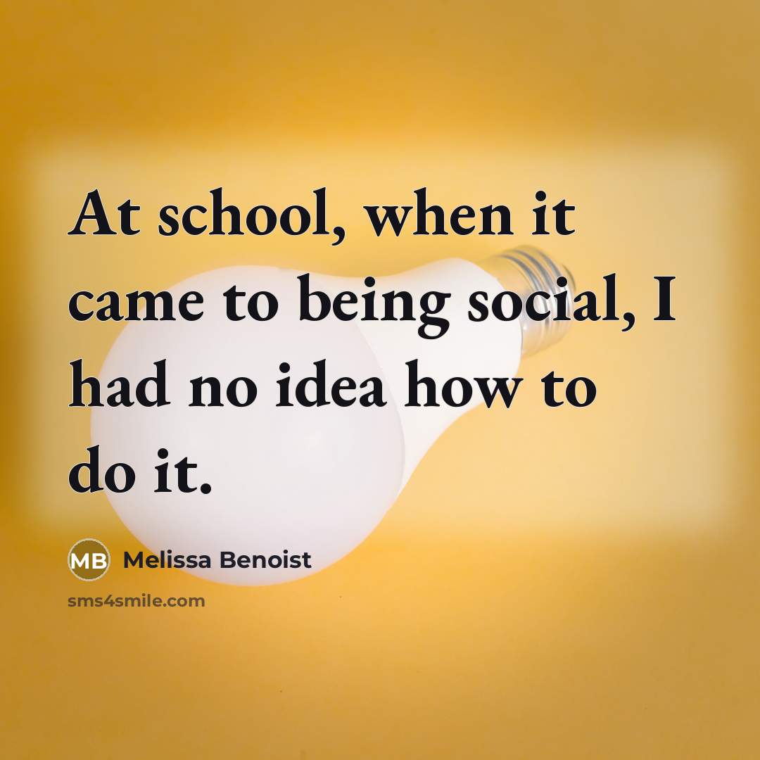 “At school, when it came to being social, I had no idea how to do it.” quote by Melissa Benoist