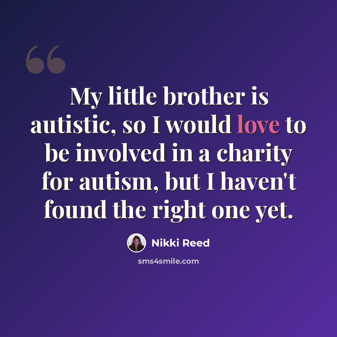 “My little brother is autistic, so I would love to be involved in a charity for autism, but I haven't found the right one yet.” quote by Nikki Reed