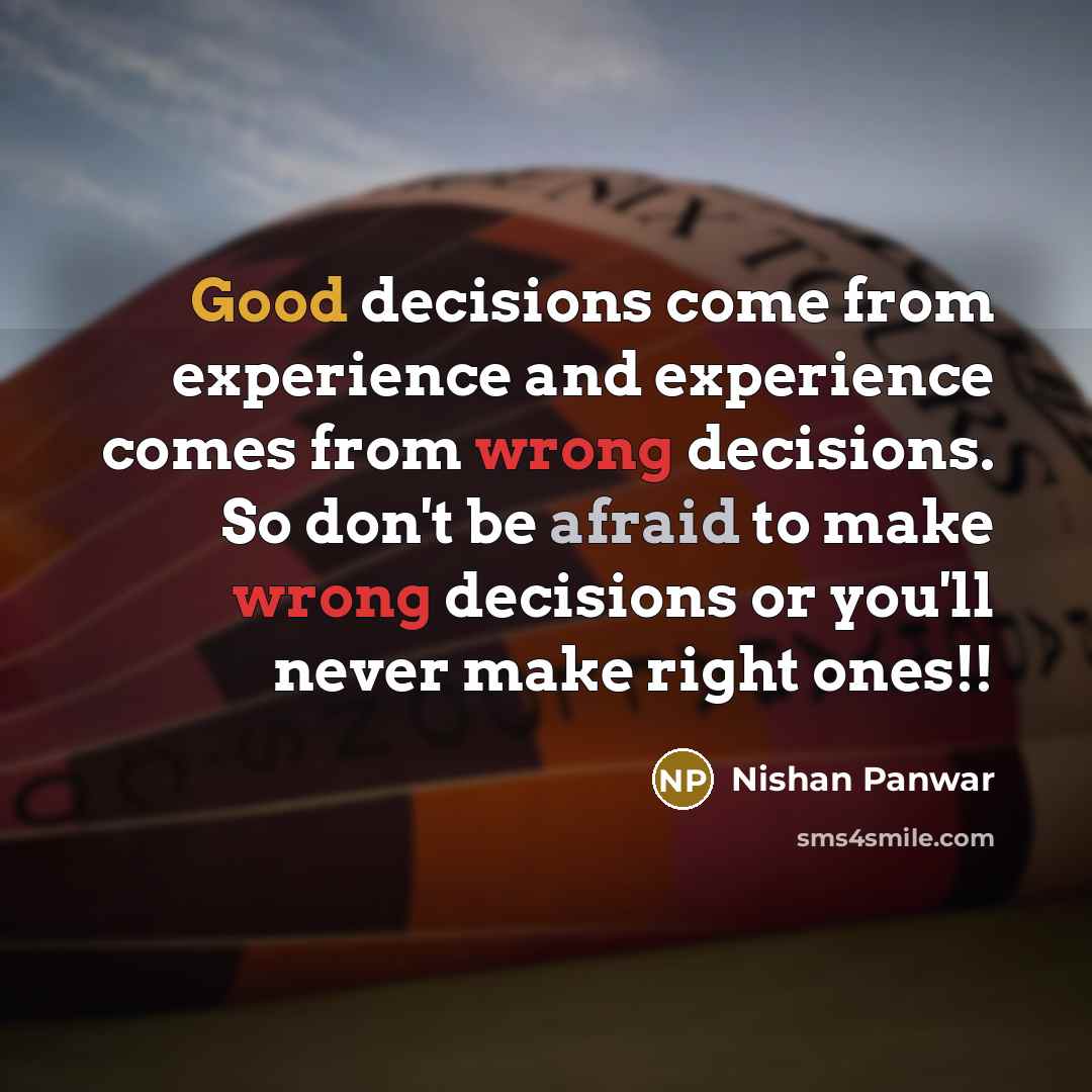 “Good decisions come from experience and experience comes from wrong decisions. So don't be afraid to make wrong decisions or you'll never make right ones!!” quote by Nishan Panwar
