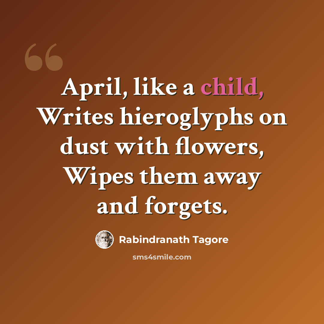 “April, like a child, Writes hieroglyphs on dust with flowers, Wipes them away and forgets.” quote by Rabindranath Tagore