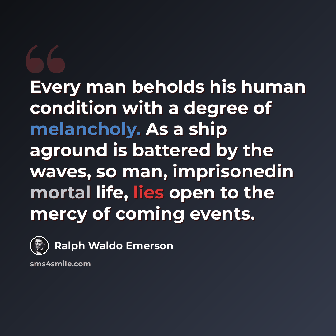 “Every man beholds his human condition with a degree of melancholy. As a ship aground is battered by the waves, so man, imprisonedin mortal life, lies open to the mercy of coming events.” quote by Ralph Waldo Emerson
