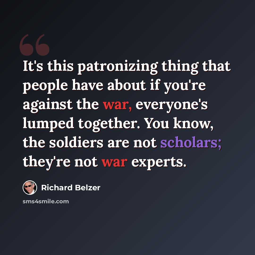 “It's this patronizing thing that people have about if you're against the war, everyone's lumped together. You know, the soldiers are not scholars; they're not war experts.” quote by Richard Belzer