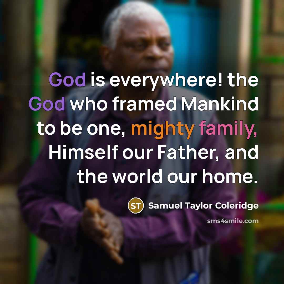 “God is everywhere! the God who framed Mankind to be one, mighty family, Himself our Father, and the world our home.” quote by Samuel Taylor Coleridge