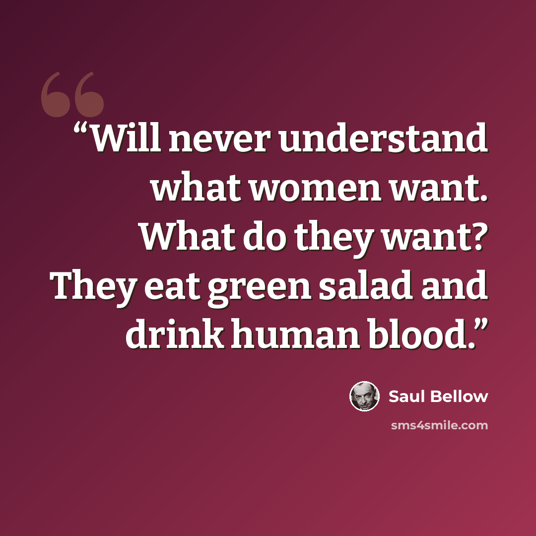 “Will never understand what women want. What do they want? They eat green salad and drink human blood.” quote by Saul Bellow