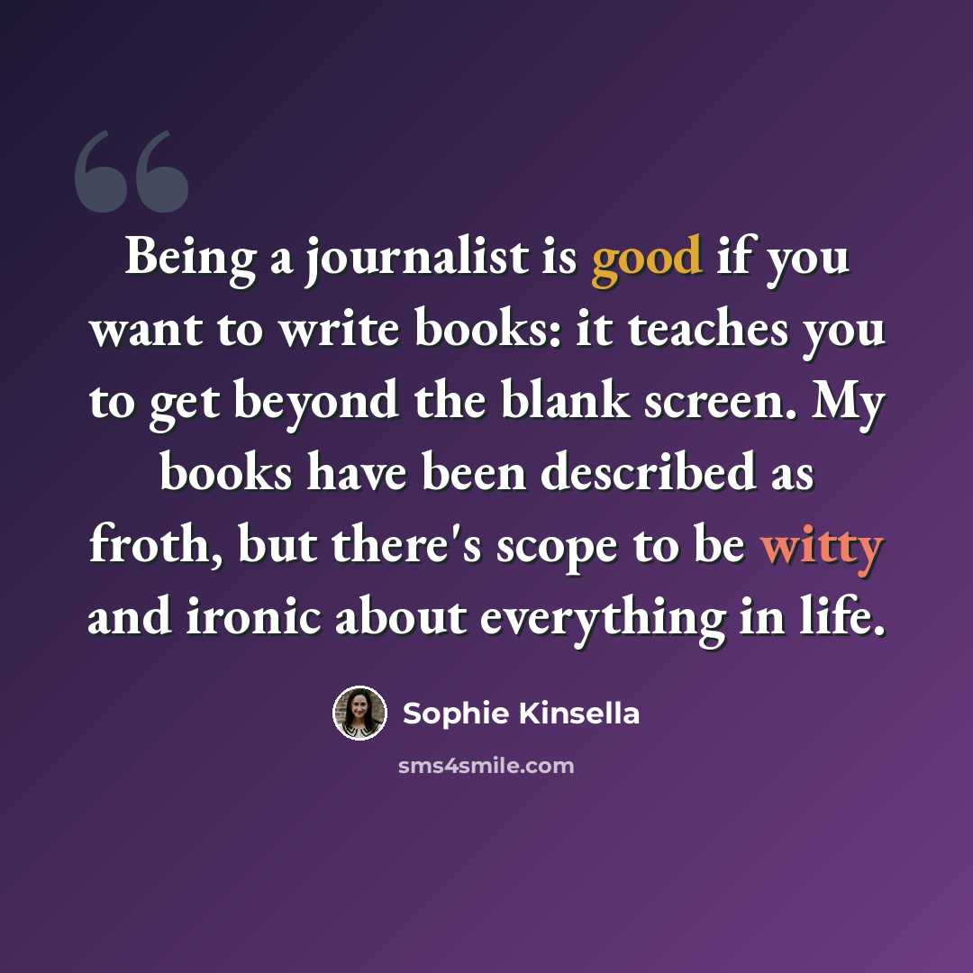 “Being a journalist is good if you want to write books: it teaches you to get beyond the blank screen. My books have been described as froth, but there's scope to be witty and ironic about everything in life.” quote by Sophie Kinsella