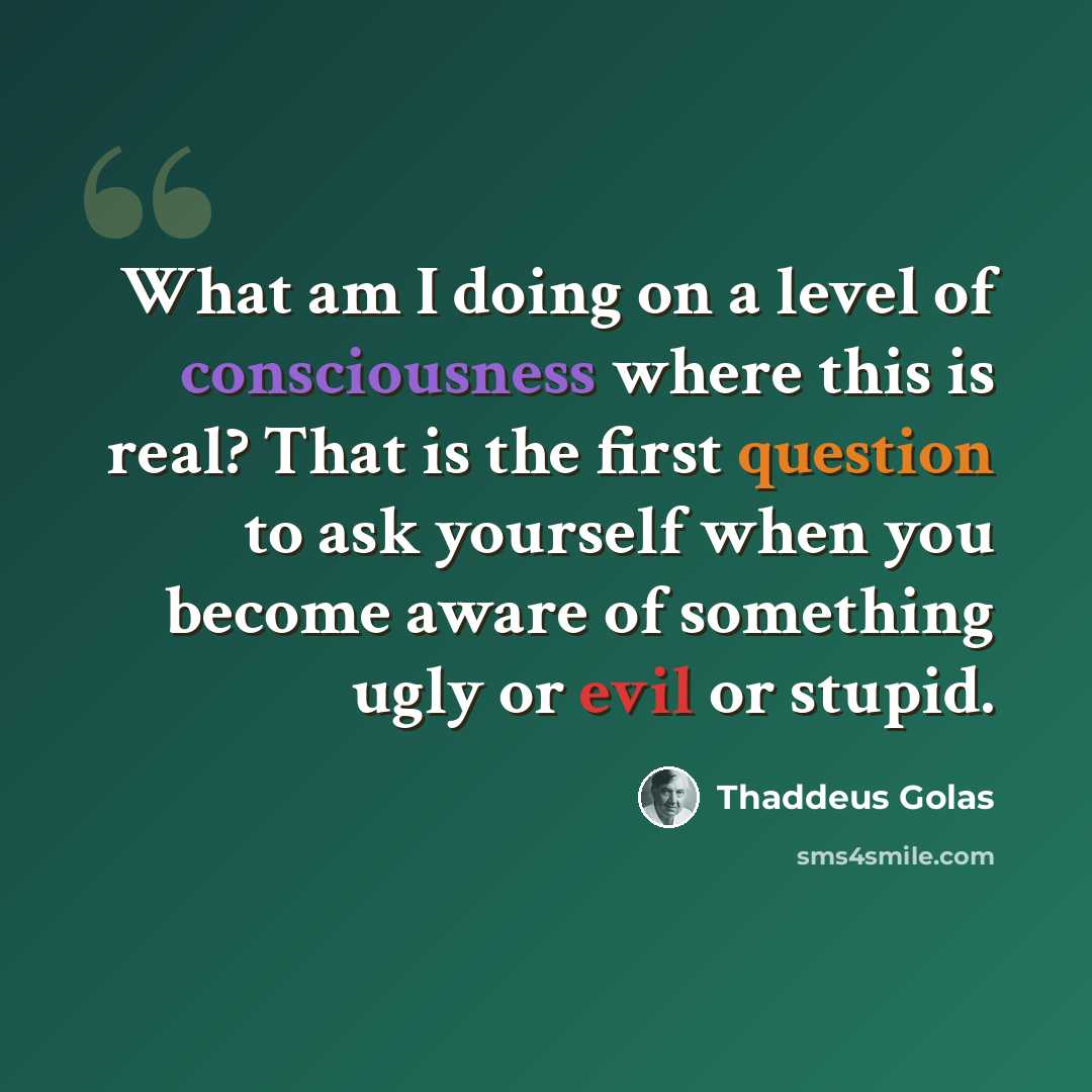 “What am I doing on a level of consciousness where this is real? That is the first question to ask yourself when you become aware of something ugly or evil or stupid.” quote by Thaddeus Golas