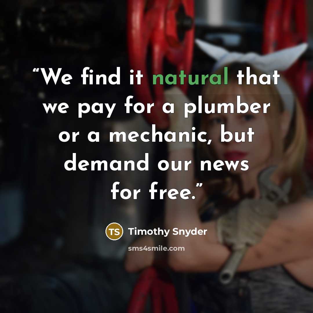 “We find it natural that we pay for a plumber or a mechanic, but demand our news for free.” quote by Timothy Snyder