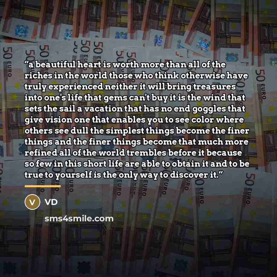 “a beautiful heart is worth more than all of the riches in the world those who think otherwise have truly experienced neither it will bring treasures into one's life that gems can't buy it is the wind that sets the sail a vacation that has no end goggles that give vision one that enables you to see…” quote by VD