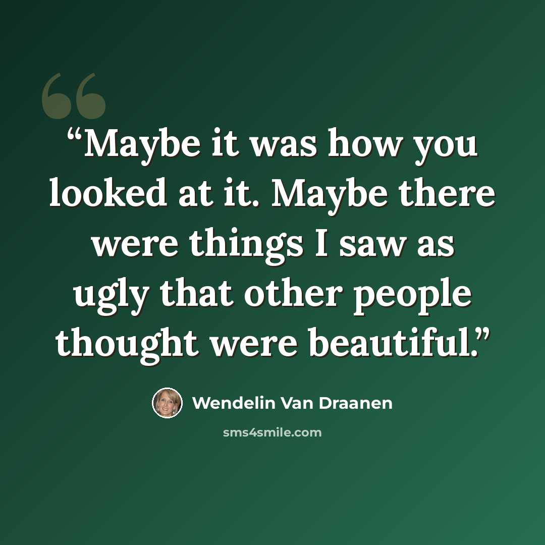 “Maybe it was how you looked at it. Maybe there were things I saw as ugly that other people thought were beautiful.” quote by Wendelin Van Draanen