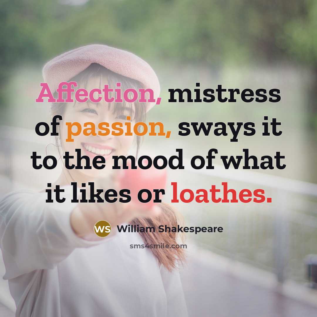 “Affection, mistress of passion, sways it to the mood of what it likes or loathes.” quote by William Shakespeare